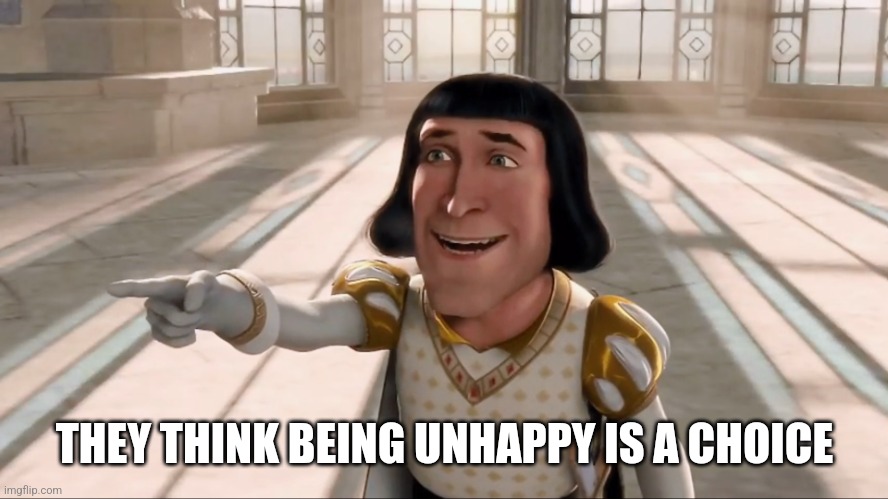 One does not simply change their life with positivity | THEY THINK BEING UNHAPPY IS A CHOICE | image tagged in farquaad pointing,depression,happy,pessimist | made w/ Imgflip meme maker