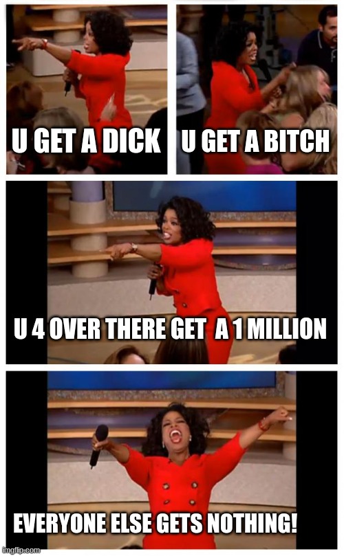 Oprah You Get A Car Everybody Gets A Car | U GET A DICK; U GET A BITCH; U 4 OVER THERE GET  A 1 MILLION; EVERYONE ELSE GETS NOTHING! | image tagged in memes,oprah you get a car everybody gets a car | made w/ Imgflip meme maker