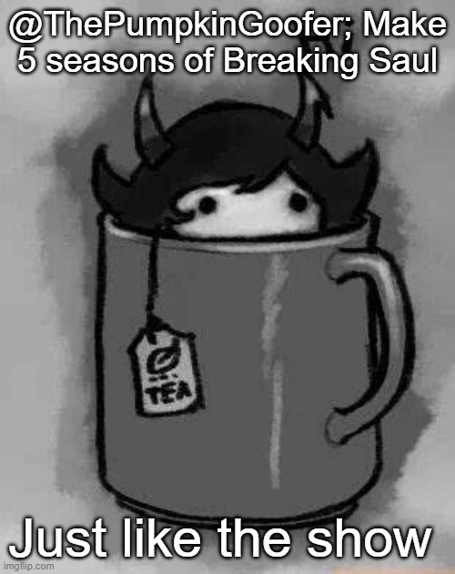 Breaking Bad and Better Call Saul both have 5 seasons so I don't see why Breaking Saul shouldn't have 5 | @ThePumpkinGoofer; Make 5 seasons of Breaking Saul; Just like the show | image tagged in kanaya in my tea | made w/ Imgflip meme maker
