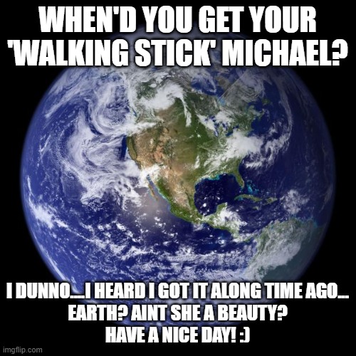 earth | WHEN'D YOU GET YOUR 'WALKING STICK' MICHAEL? I DUNNO....I HEARD I GOT IT ALONG TIME AGO...

EARTH? AINT SHE A BEAUTY?
HAVE A NICE DAY! :) | image tagged in earth | made w/ Imgflip meme maker