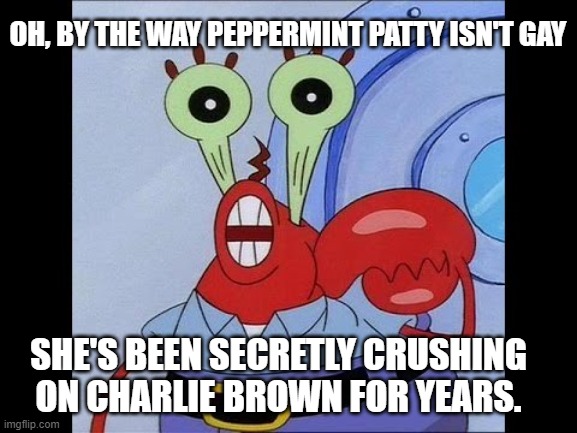 Oh yeah mr krabs | OH, BY THE WAY PEPPERMINT PATTY ISN'T GAY SHE'S BEEN SECRETLY CRUSHING ON CHARLIE BROWN FOR YEARS. | image tagged in oh yeah mr krabs | made w/ Imgflip meme maker