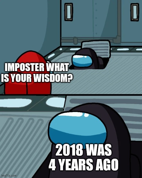 impostor of the vent | IMPOSTER WHAT IS YOUR WISDOM? 2018 WAS 4 YEARS AGO | image tagged in impostor of the vent | made w/ Imgflip meme maker