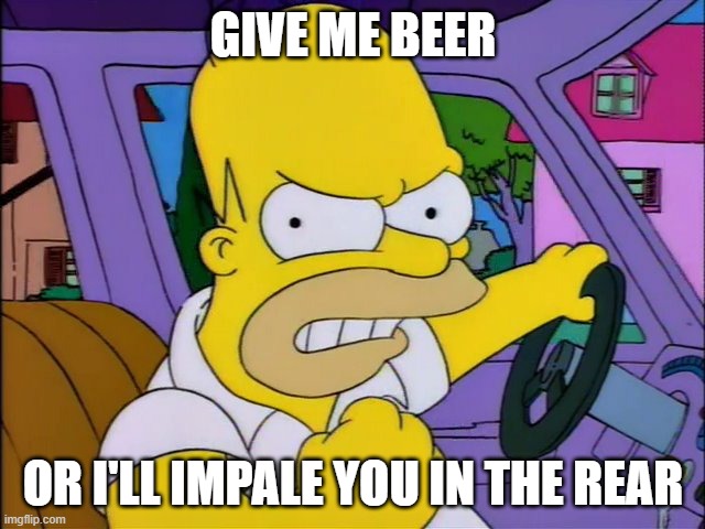 dun dun dun | GIVE ME BEER; OR I'LL IMPALE YOU IN THE REAR | image tagged in threatening homer,simpsons | made w/ Imgflip meme maker