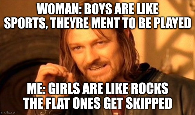 One Does Not Simply | WOMAN: BOYS ARE LIKE SPORTS, THEYRE MENT TO BE PLAYED; ME: GIRLS ARE LIKE ROCKS THE FLAT ONES GET SKIPPED | image tagged in memes,one does not simply | made w/ Imgflip meme maker