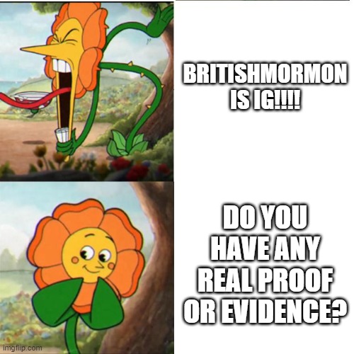 Cuphead Flower | BRITISHMORMON IS IG!!!! DO YOU HAVE ANY REAL PROOF OR EVIDENCE? | image tagged in cuphead flower | made w/ Imgflip meme maker