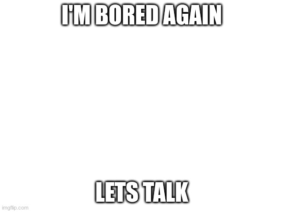 Blank White Template | I'M BORED AGAIN; LETS TALK | image tagged in blank white template | made w/ Imgflip meme maker
