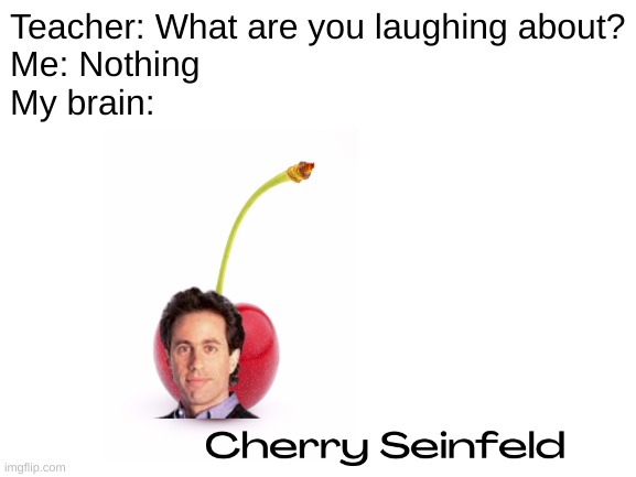 Cherry Seinfeld | Teacher: What are you laughing about?
Me: Nothing
My brain: | image tagged in jerry seinfeld,seinfeld,funny memes,fun | made w/ Imgflip meme maker