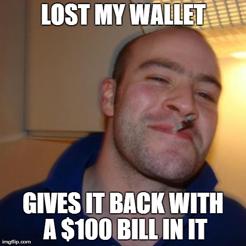 Good Guy Greg Meme | LOST MY WALLET GIVES IT BACK WITH A $100 BILL IN IT | image tagged in memes,good guy greg,AdviceAnimals | made w/ Imgflip meme maker