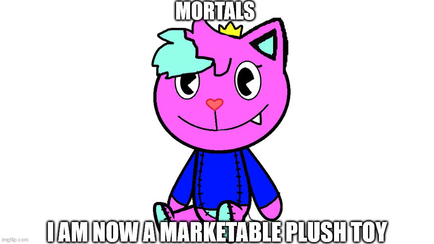 (the tag says htf) | MORTALS; I AM NOW A MARKETABLE PLUSH TOY | made w/ Imgflip meme maker