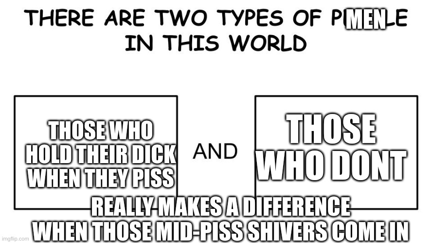 THERES PISS EVERYWHERE! | MEN; THOSE WHO HOLD THEIR DICK WHEN THEY PISS; THOSE WHO DONT; REALLY MAKES A DIFFERENCE WHEN THOSE MID-PISS SHIVERS COME IN | image tagged in there are two types of people in this world | made w/ Imgflip meme maker
