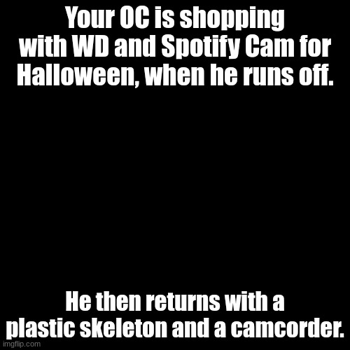 My Halloween RP, nothin much. | Your OC is shopping with WD and Spotify Cam for Halloween, when he runs off. He then returns with a plastic skeleton and a camcorder. | image tagged in memes,blank transparent square | made w/ Imgflip meme maker