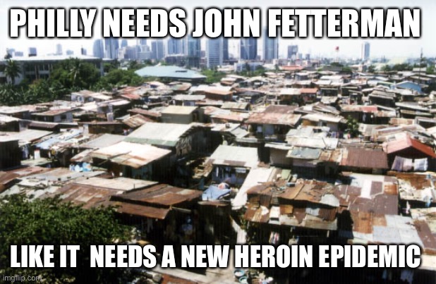 detroit slums | PHILLY NEEDS JOHN FETTERMAN LIKE IT  NEEDS A NEW HEROIN EPIDEMIC | image tagged in detroit slums | made w/ Imgflip meme maker