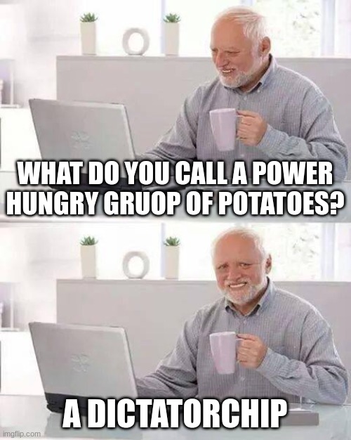 Hide the Pain Harold | WHAT DO YOU CALL A POWER HUNGRY GRUOP OF POTATOES? A DICTATORCHIP | image tagged in memes,hide the pain harold | made w/ Imgflip meme maker