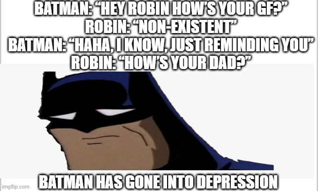 Thank you to Funguy for the inspo you should follow | BATMAN: “HEY ROBIN HOW’S YOUR GF?”
ROBIN: “NON-EXISTENT”
BATMAN: “HAHA, I KNOW, JUST REMINDING YOU”
ROBIN: “HOW’S YOUR DAD?”; BATMAN HAS GONE INTO DEPRESSION | image tagged in funny,thanks,follow | made w/ Imgflip meme maker
