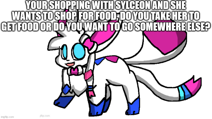 redeigned sylceon | YOUR SHOPPING WITH SYLCEON AND SHE WANTS TO SHOP FOR FOOD, DO YOU TAKE HER TO GET FOOD OR DO YOU WANT TO GO SOMEWHERE ELSE? | image tagged in redeigned sylceon | made w/ Imgflip meme maker