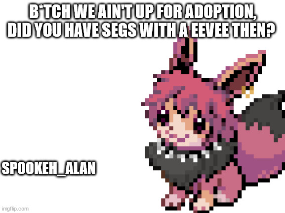 ZOOPHILE | B*TCH WE AIN'T UP FOR ADOPTION, DID YOU HAVE SEGS WITH A EEVEE THEN? SPOOKEH_ALAN | made w/ Imgflip meme maker