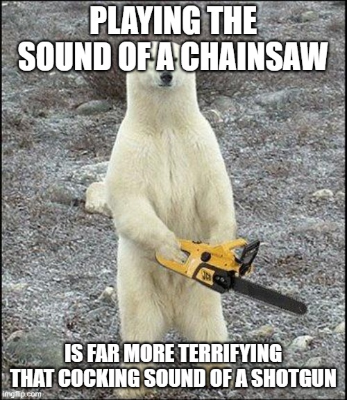 chainsaw polar bear | PLAYING THE SOUND OF A CHAINSAW IS FAR MORE TERRIFYING THAT COCKING SOUND OF A SHOTGUN | image tagged in chainsaw polar bear | made w/ Imgflip meme maker