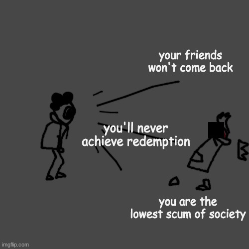 possible badly made arg?????? | your friends won't come back; you'll never achieve redemption; you are the lowest scum of society | made w/ Imgflip meme maker