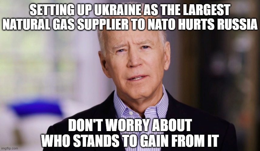 Joe Biden 2020 | SETTING UP UKRAINE AS THE LARGEST NATURAL GAS SUPPLIER TO NATO HURTS RUSSIA DON'T WORRY ABOUT WHO STANDS TO GAIN FROM IT | image tagged in joe biden 2020 | made w/ Imgflip meme maker