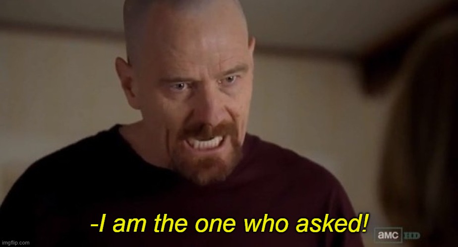 I am the one who knocks | -I am the one who asked! | image tagged in i am the one who knocks | made w/ Imgflip meme maker