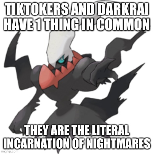 Should I put this here or not? | TIKTOKERS AND DARKRAI HAVE 1 THING IN COMMON; THEY ARE THE LITERAL INCARNATION OF NIGHTMARES | image tagged in darkrai | made w/ Imgflip meme maker