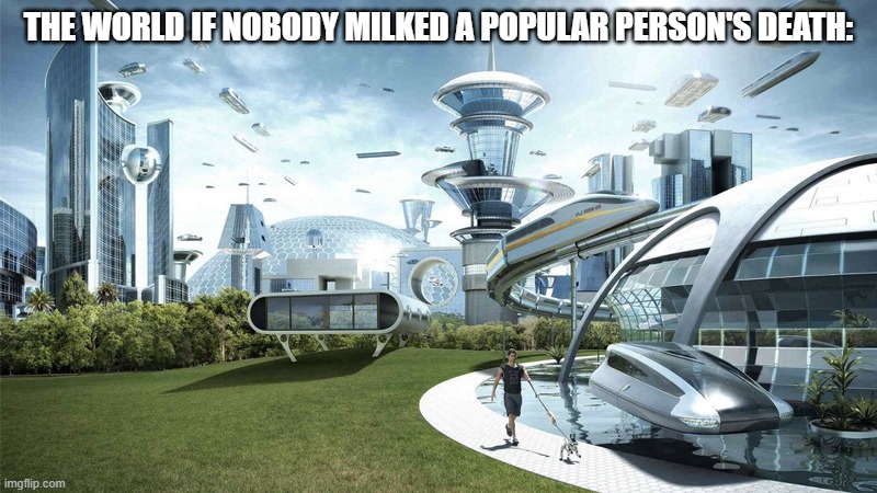 i have no name for that | THE WORLD IF NOBODY MILKED A POPULAR PERSON'S DEATH: | image tagged in the future world if,death | made w/ Imgflip meme maker