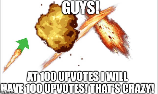 please upvote (you will not upvote) | GUYS! AT 100 UPVOTES I WILL HAVE 100 UPVOTES! THAT'S CRAZY! | image tagged in white background | made w/ Imgflip meme maker