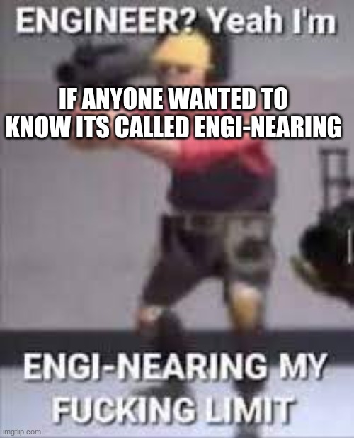 engi-nearing | IF ANYONE WANTED TO KNOW ITS CALLED ENGI-NEARING | image tagged in engi-nearing | made w/ Imgflip meme maker
