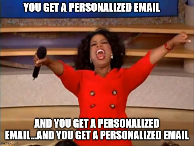 Oprah You Get A Meme | YOU GET A PERSONALIZED EMAIL; AND YOU GET A PERSONALIZED EMAIL...AND YOU GET A PERSONALIZED EMAIL | image tagged in memes,oprah you get a | made w/ Imgflip meme maker