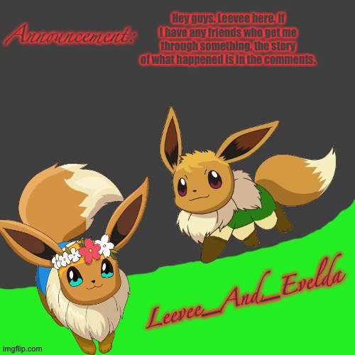 Leevee_And_Evelda temp | Hey guys. Leevee here. If I have any friends who get me through something, the story of what happened is in the comments. | image tagged in leevee_and_evelda temp | made w/ Imgflip meme maker