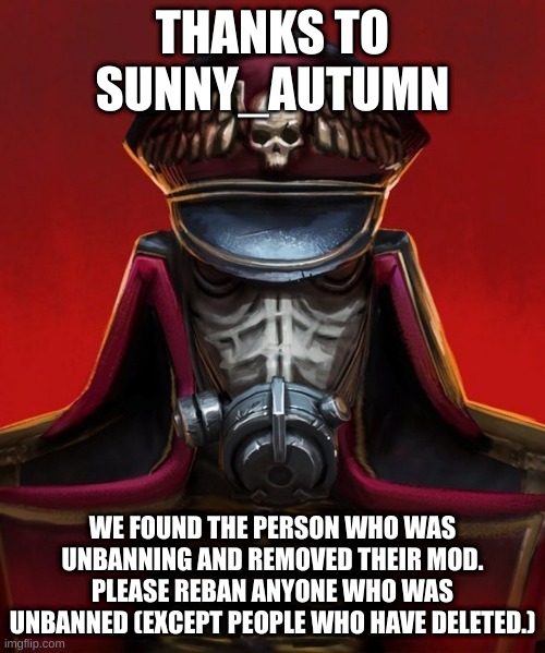 Death Korps Commissar | THANKS TO SUNNY_AUTUMN; WE FOUND THE PERSON WHO WAS UNBANNING AND REMOVED THEIR MOD. PLEASE REBAN ANYONE WHO WAS UNBANNED (EXCEPT PEOPLE WHO HAVE DELETED.) | image tagged in death korps commissar | made w/ Imgflip meme maker