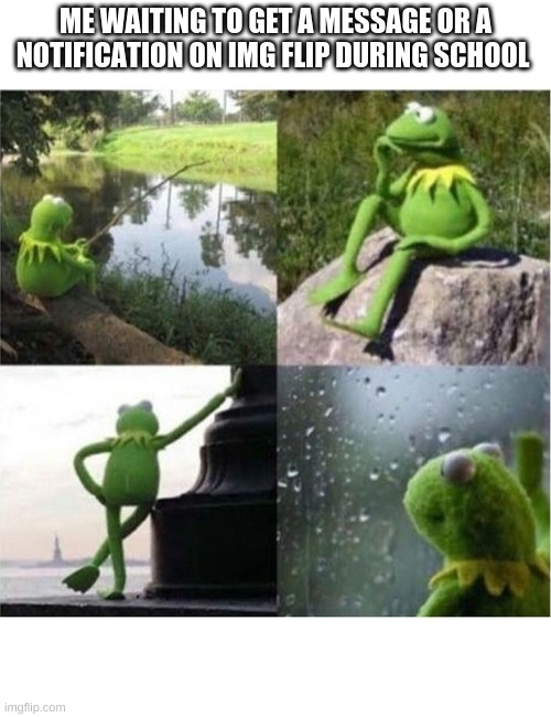 bruh moment | ME WAITING TO GET A MESSAGE OR A NOTIFICATION ON IMG FLIP DURING SCHOOL | image tagged in blank kermit waiting | made w/ Imgflip meme maker