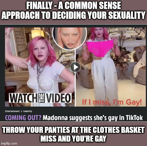 FINALLY - A COMMON SENSE APPROACH TO DECIDING YOUR SEXUALITY; THROW YOUR PANTIES AT THE CLOTHES BASKET
MISS AND YOU'RE GAY | image tagged in homosexuality,idiocracy | made w/ Imgflip meme maker