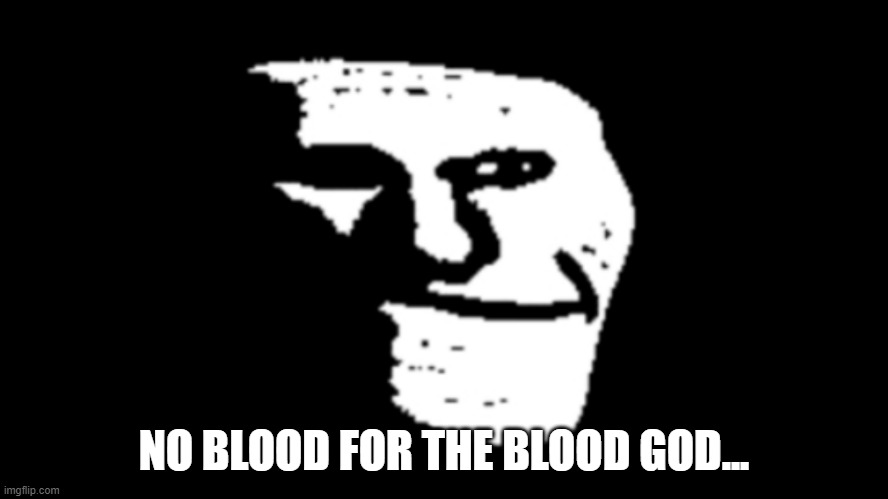 trollge | NO BLOOD FOR THE BLOOD GOD... | image tagged in trollge | made w/ Imgflip meme maker