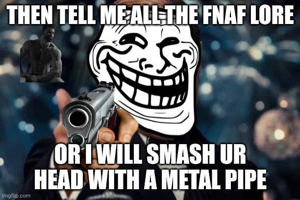 benis | THEN TELL ME ALL THE FNAF LORE OR I WILL SMASH UR HEAD WITH A METAL PIPE | image tagged in memes,funny,gifs,why are you reading this,why are you reading the tags,stop reading the tags | made w/ Imgflip meme maker
