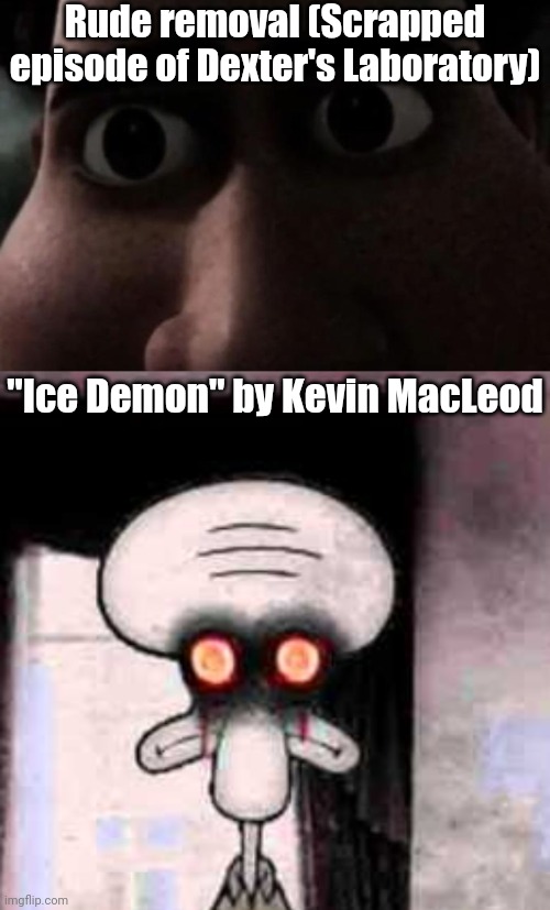 Rude removal (Scrapped episode of Dexter's Laboratory) "Ice Demon" by Kevin MacLeod | image tagged in titan stare,squidward's suicide | made w/ Imgflip meme maker