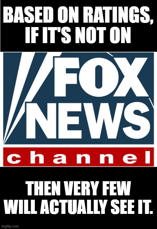 fox news | BASED ON RATINGS, IF IT'S NOT ON; THEN VERY FEW WILL ACTUALLY SEE IT. | image tagged in fox news | made w/ Imgflip meme maker