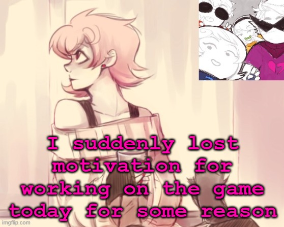 sorry- | I suddenly lost motivation for working on the game today for some reason | image tagged in another roxy temp | made w/ Imgflip meme maker