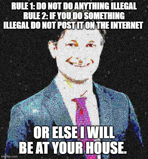 Tom is angry. | RULE 1: DO NOT DO ANYTHING ILLEGAL
RULE 2: IF YOU DO SOMETHING ILLEGAL DO NOT POST IT ON THE INTERNET; OR ELSE I WILL BE AT YOUR HOUSE. | image tagged in deep fried | made w/ Imgflip meme maker