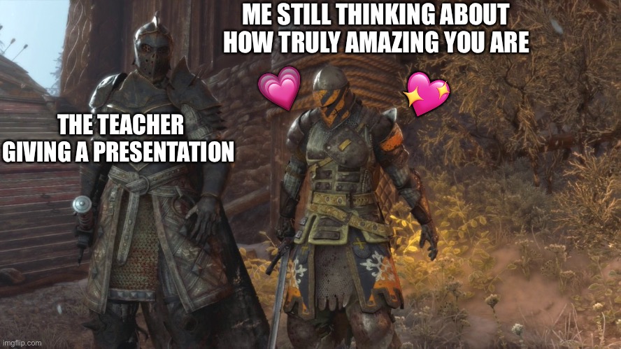 But they’re so cool… | ME STILL THINKING ABOUT HOW TRULY AMAZING YOU ARE; 💗; 💖; THE TEACHER GIVING A PRESENTATION | image tagged in crusader staring at ground,wholesome | made w/ Imgflip meme maker