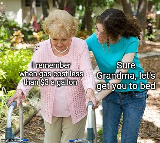 not anymore! | Sure Grandma, let's get you to bed; I remember when gas cost less than $3 a gallon | image tagged in sure grandma let's get you to bed | made w/ Imgflip meme maker