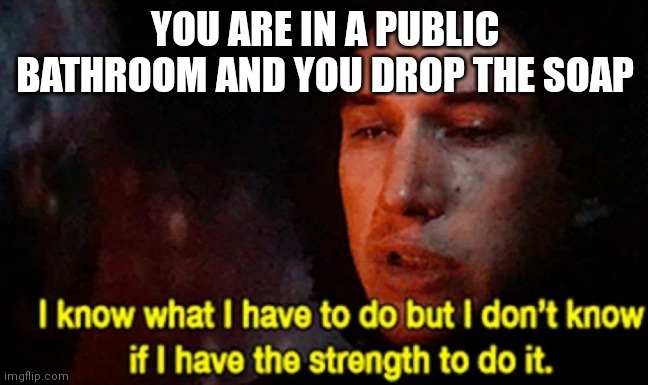 I don't have the strength! | YOU ARE IN A PUBLIC BATHROOM AND YOU DROP THE SOAP | image tagged in i know what i have to do but i don t know if i have the strength | made w/ Imgflip meme maker