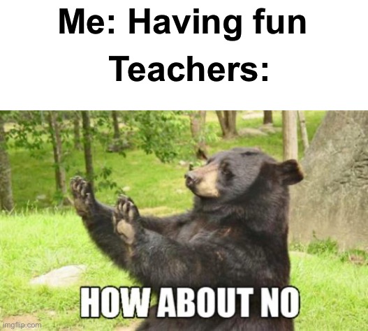 TOO MUCH HOMEWORK | Me: Having fun; Teachers: | image tagged in memes,how about no bear,teacher,homework,homework is boring,i hate homework | made w/ Imgflip meme maker