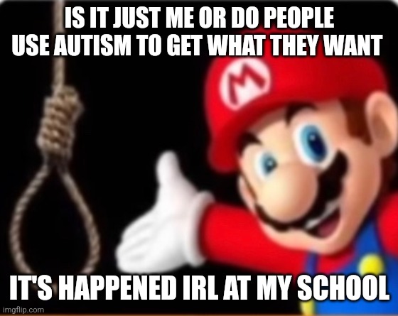 mod note: *casually changes title* | IS IT JUST ME OR DO PEOPLE USE AUTISM TO GET WHAT THEY WANT; IT'S HAPPENED IRL AT MY SCHOOL | made w/ Imgflip meme maker