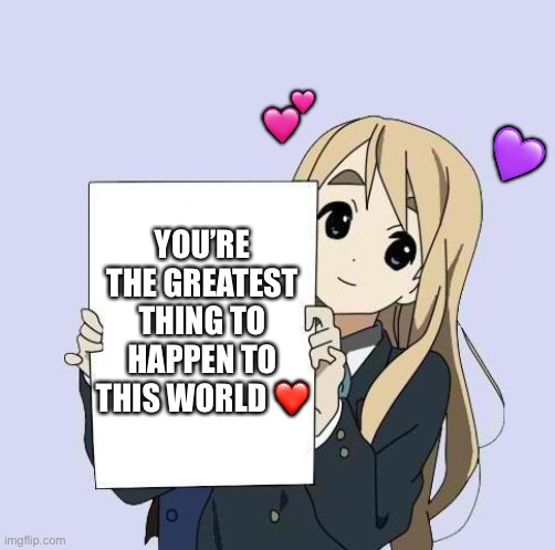 It’s true <3 | 💕; 💜; YOU’RE THE GREATEST THING TO HAPPEN TO THIS WORLD ❤️ | image tagged in mugi sign template,wholesome | made w/ Imgflip meme maker