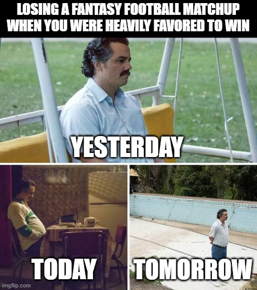 losing in fantasy football | LOSING A FANTASY FOOTBALL MATCHUP WHEN YOU WERE HEAVILY FAVORED TO WIN; YESTERDAY; TODAY; TOMORROW | image tagged in memes,sad pablo escobar,fantasy football,loser | made w/ Imgflip meme maker