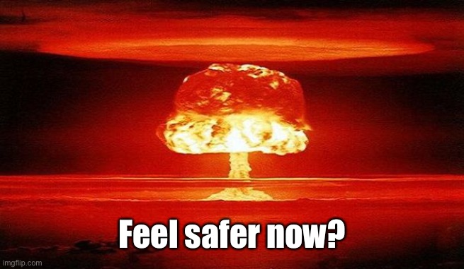 Nuclear Bomb Mind Blown | Feel safer now? | image tagged in nuclear bomb mind blown | made w/ Imgflip meme maker