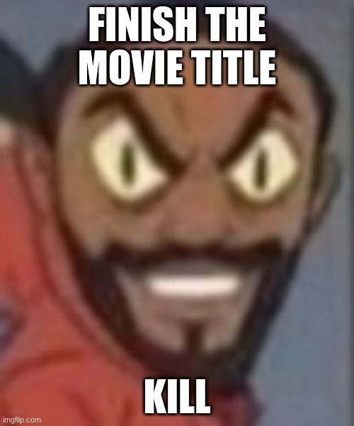 goofy ahhh | FINISH THE MOVIE TITLE; KILL | image tagged in goofy ahhh | made w/ Imgflip meme maker