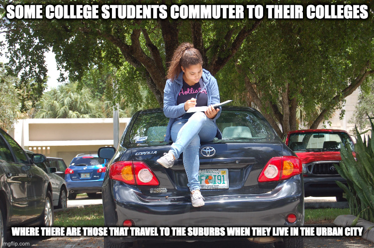 College Commuter Student | SOME COLLEGE STUDENTS COMMUTER TO THEIR COLLEGES; WHERE THERE ARE THOSE THAT TRAVEL TO THE SUBURBS WHEN THEY LIVE IN THE URBAN CITY | image tagged in college,memes | made w/ Imgflip meme maker