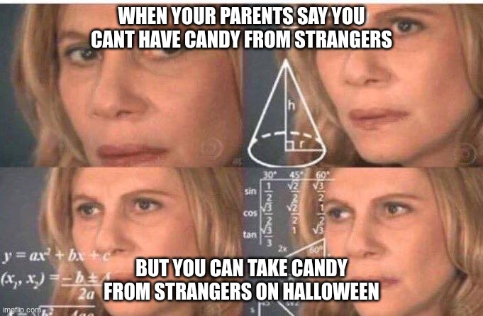 . | WHEN YOUR PARENTS SAY YOU CANT HAVE CANDY FROM STRANGERS; BUT YOU CAN TAKE CANDY FROM STRANGERS ON HALLOWEEN | image tagged in math lady/confused lady | made w/ Imgflip meme maker